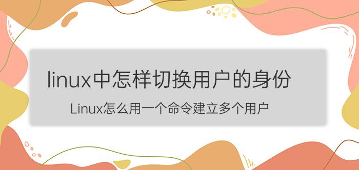 linux中怎样切换用户的身份 Linux怎么用一个命令建立多个用户？